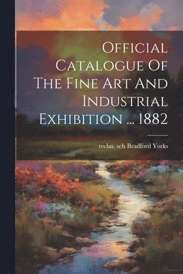 bokomslag Official Catalogue Of The Fine Art And Industrial Exhibition ... 1882