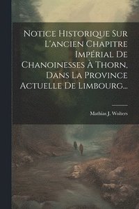 bokomslag Notice Historique Sur L'ancien Chapitre Impérial De Chanoinesses À Thorn, Dans La Province Actuelle De Limbourg...