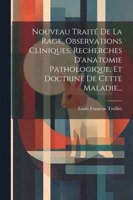 Nouveau Traité De La Rage, Observations Cliniques, Recherches D'anatomie Pathologique, Et Doctrine De Cette Maladie...