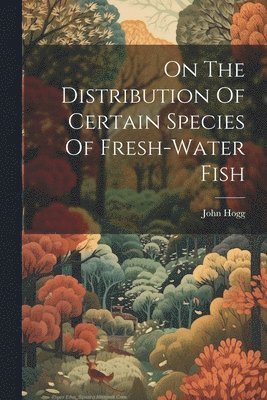 bokomslag On The Distribution Of Certain Species Of Fresh-water Fish