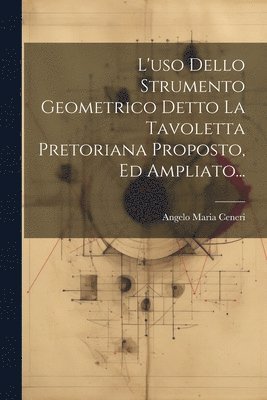 L'uso Dello Strumento Geometrico Detto La Tavoletta Pretoriana Proposto, Ed Ampliato... 1