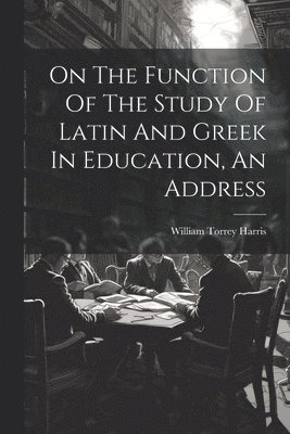 On The Function Of The Study Of Latin And Greek In Education, An Address 1