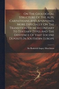 bokomslag On The Geological Structure Of The Alps, Carpathians And Apennines, More Especially On The Transition From Secondary To Tertiary Types And The Existence Of Vast Eocene Deposits In Southern Europe