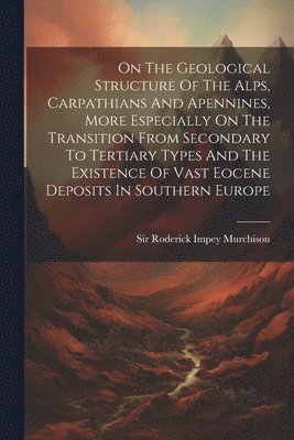 On The Geological Structure Of The Alps, Carpathians And Apennines, More Especially On The Transition From Secondary To Tertiary Types And The Existence Of Vast Eocene Deposits In Southern Europe 1