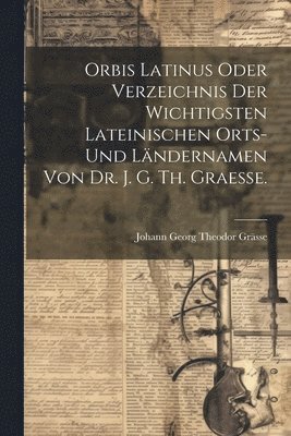 Orbis latinus oder Verzeichnis der wichtigsten lateinischen Orts- und Lndernamen von Dr. J. G. Th. Graesse. 1