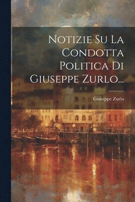 Notizie Su La Condotta Politica Di Giuseppe Zurlo... 1