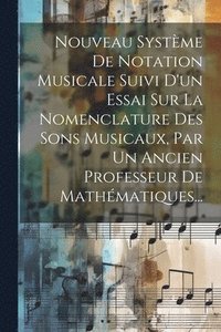 bokomslag Nouveau Systme De Notation Musicale Suivi D'un Essai Sur La Nomenclature Des Sons Musicaux, Par Un Ancien Professeur De Mathmatiques...