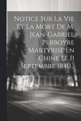 Notice Sur La Vie Et La Mort De M. Jean-gabriel Perboyre Martyris En Chine Le 11 Septembre 1840... 1