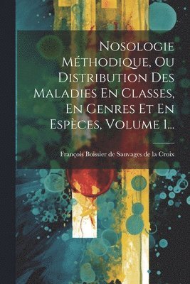 François Boissier de Sauvages de la Cro - Nosologie Méthodique, Ou Distribution Des Maladies En Classes, En Genres Et En Espèces, Volume 1..., Häftad