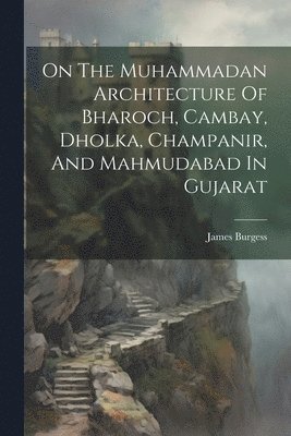 James Burgess - On The Muhammadan Architecture Of Bharoch, Cambay, Dholka, Champanir, And Mahmudabad In Gujarat, Häftad