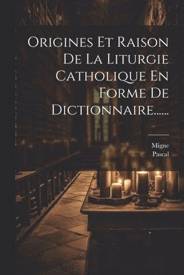 Migne, Pascal - Origines Et Raison De La Liturgie Catholique En Forme De Dictionnaire......, Häftad