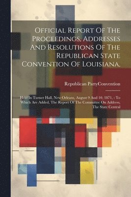 bokomslag Official Report Of The Proceedings, Addresses And Resolutions Of The Republican State Convention Of Louisiana,