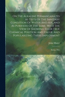 On The Alkaline Permanganates As Tests Of The Sanitary Condition Of Water And Air, And As Purifiers Of The Same, With The View Of Showing Their True Chemical Position And Value, And Popularizing 1