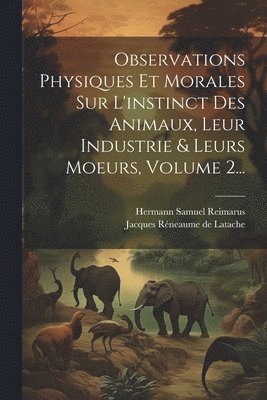 Hermann Samuel Reimarus, Jacques Réneaume de Latache - Observations Physiques Et Morales Sur L'instinct Des Animaux, Leur Industrie & Leurs Moeurs, Volume 2..., Häftad