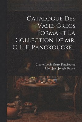 Catalogue Des Vases Grecs Formant La Collection De Mr. C. L. F. Panckoucke... 1