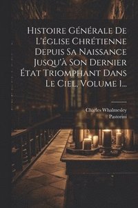 bokomslag Histoire Gnrale De L'glise Chrtienne Depuis Sa Naissance Jusqu' Son Dernier tat Triomphant Dans Le Ciel, Volume 1...