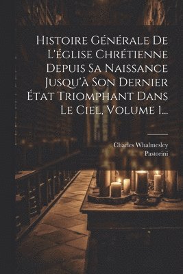 bokomslag Histoire Générale De L'église Chrétienne Depuis Sa Naissance Jusqu'à Son Dernier État Triomphant Dans Le Ciel, Volume 1...