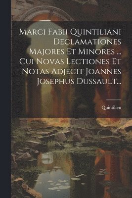 Marci Fabii Quintiliani Declamationes Majores Et Minores ... Cui Novas Lectiones Et Notas Adjecit Joannes Josephus Dussault...