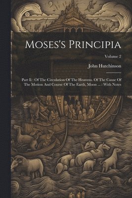 John Hutchinson - Moses's Principia: Part Ii: Of The Circulation Of The Heavens. Of The Cause Of The Motion And Course Of The Earth, Moon ...: With Notes; Volume 2, Häftad