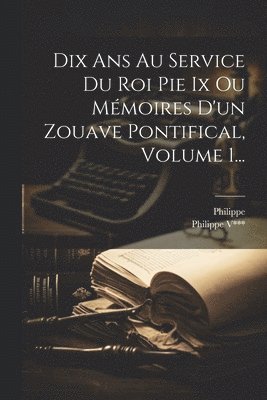 Dix Ans Au Service Du Roi Pie Ix Ou Mémoires D'un Zouave Pontifical, Volume 1..., Häftad