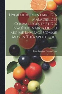 bokomslag Hygine Alimentaire Des Malades, Des Convalescents Et Des Valtudinaires Ou Du Rgime Envisag Comme Moyen Thrapeutique...
