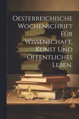 Oesterreichische Wochenschrift fr Wissenschaft, Kunst und ffentliches Leben. 1