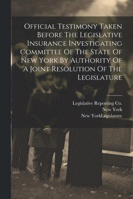 New York (State) Legislature Joint, William W Armstrong, New York (State) Legislature - Official Testimony Taken Before The Legislative Insurance Investigating Committee Of The State Of New York By Authority Of A Joint Resolution Of The Legislature, Häftad