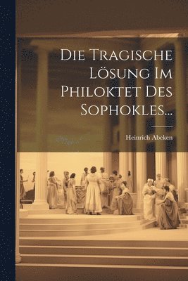 bokomslag Die Tragische Lsung Im Philoktet Des Sophokles...