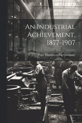 An Industrial Achievement, 1877-1907 1