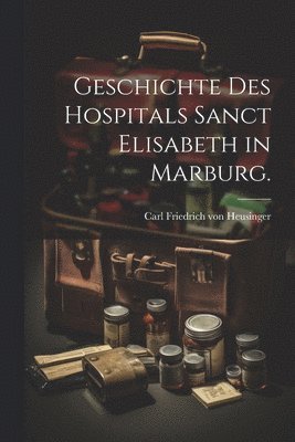 bokomslag Geschichte des Hospitals Sanct Elisabeth in Marburg.