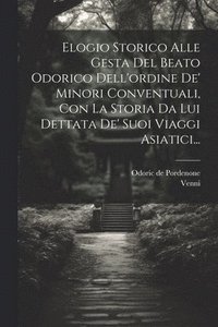 bokomslag Elogio Storico Alle Gesta Del Beato Odorico Dell'ordine De' Minori Conventuali, Con La Storia Da Lui Dettata De' Suoi Viaggi Asiatici...