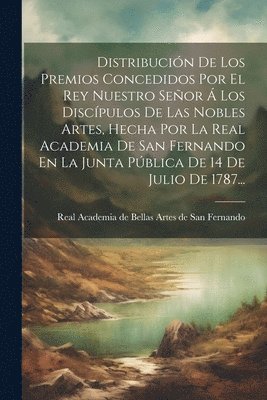 bokomslag Distribucin De Los Premios Concedidos Por El Rey Nuestro Seor  Los Discpulos De Las Nobles Artes, Hecha Por La Real Academia De San Fernando En La Junta Pblica De 14 De Julio De 1787...