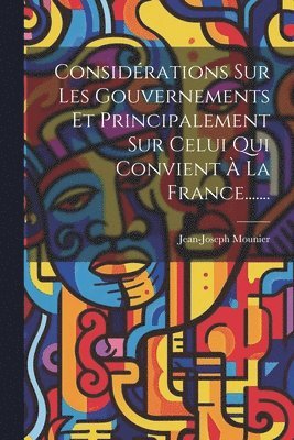 Considérations Sur Les Gouvernements Et Principalement Sur Celui Qui Convient À La France.......