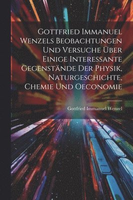 bokomslag Gottfried Immanuel Wenzels Beobachtungen Und Versuche ber Einige Interessante Gegenstnde Der Physik, Naturgeschichte, Chemie Und Oeconomie