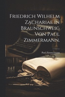 Paul Zimmermann - Friedrich Wilhelm Zachariae in Braunschweig von Paul Zimmermann., Häftad