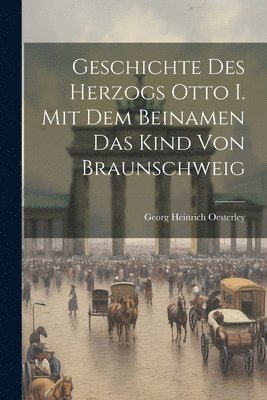 Geschichte Des Herzogs Otto I. Mit Dem Beinamen Das Kind Von Braunschweig 1