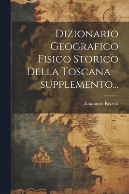 Dizionario Geografico Fisico Storico Della Toscana--supplemento... 1