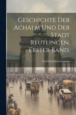 Geschichte der Achalm und der Stadt Reutlingen. Erster Band.