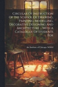 bokomslag Circular Of Instruction Of The School Of Drawing, Painting, Modelling, Decorative Designing And Architecture ... With A Catalogue Of Students For