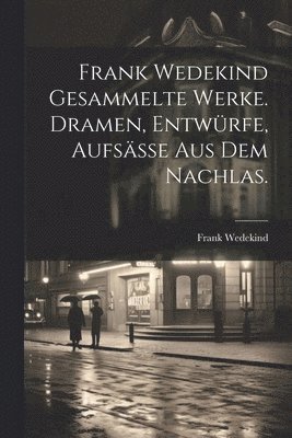 Frank Wedekind Gesammelte Werke. Dramen, Entwrfe, Aufse aus dem Nachlas. 1