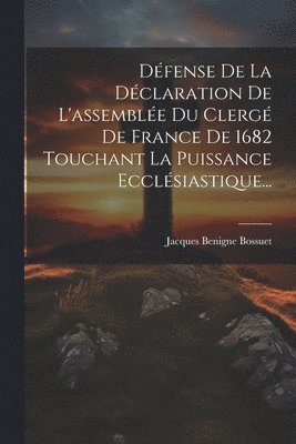 Défense De La Déclaration De L'assemblée Du Clergé De France De 1682 Touchant La Puissance Ecclésiastique...