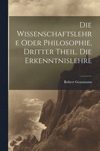 bokomslag Die Wissenschaftslehre oder Philosophie, Dritter Theil. Die Erkenntnislehre