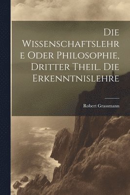 bokomslag Die Wissenschaftslehre oder Philosophie, Dritter Theil. Die Erkenntnislehre