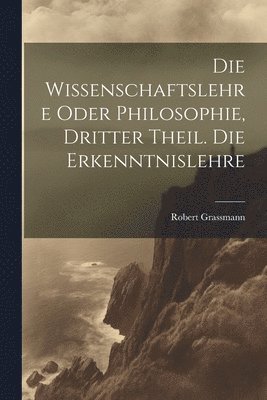 Wissenschaftslehre oder Philosophie, Dritter Theil. Die Erkenntnislehre