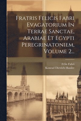 Fratris Felicis Fabri Evagatorium In Terrae Sanctae, Arabiae Et Egypti Peregrinatoniem, Volume 2... 1