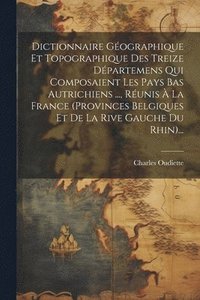 bokomslag Dictionnaire Gographique Et Topographique Des Treize Dpartemens Qui Composaient Les Pays Bas Autrichiens ..., Runis  La France (provinces Belgiques Et De La Rive Gauche Du Rhin)...