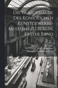 bokomslag Die Glasgemlde des kniglichen Kunstgewerbe-museums zu Berlin, Erster Band