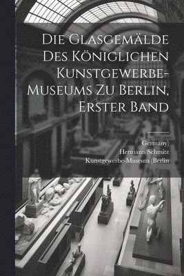 Die Glasgemlde des kniglichen Kunstgewerbe-museums zu Berlin, Erster Band 1