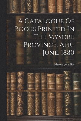 A Catalogue Of Books Printed In The Mysore Province. Apr-june, 1880 1