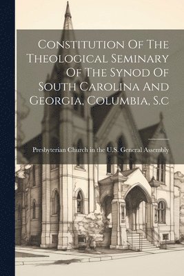 Constitution Of The Theological Seminary Of The Synod Of South Carolina And Georgia, Columbia, S.c 1